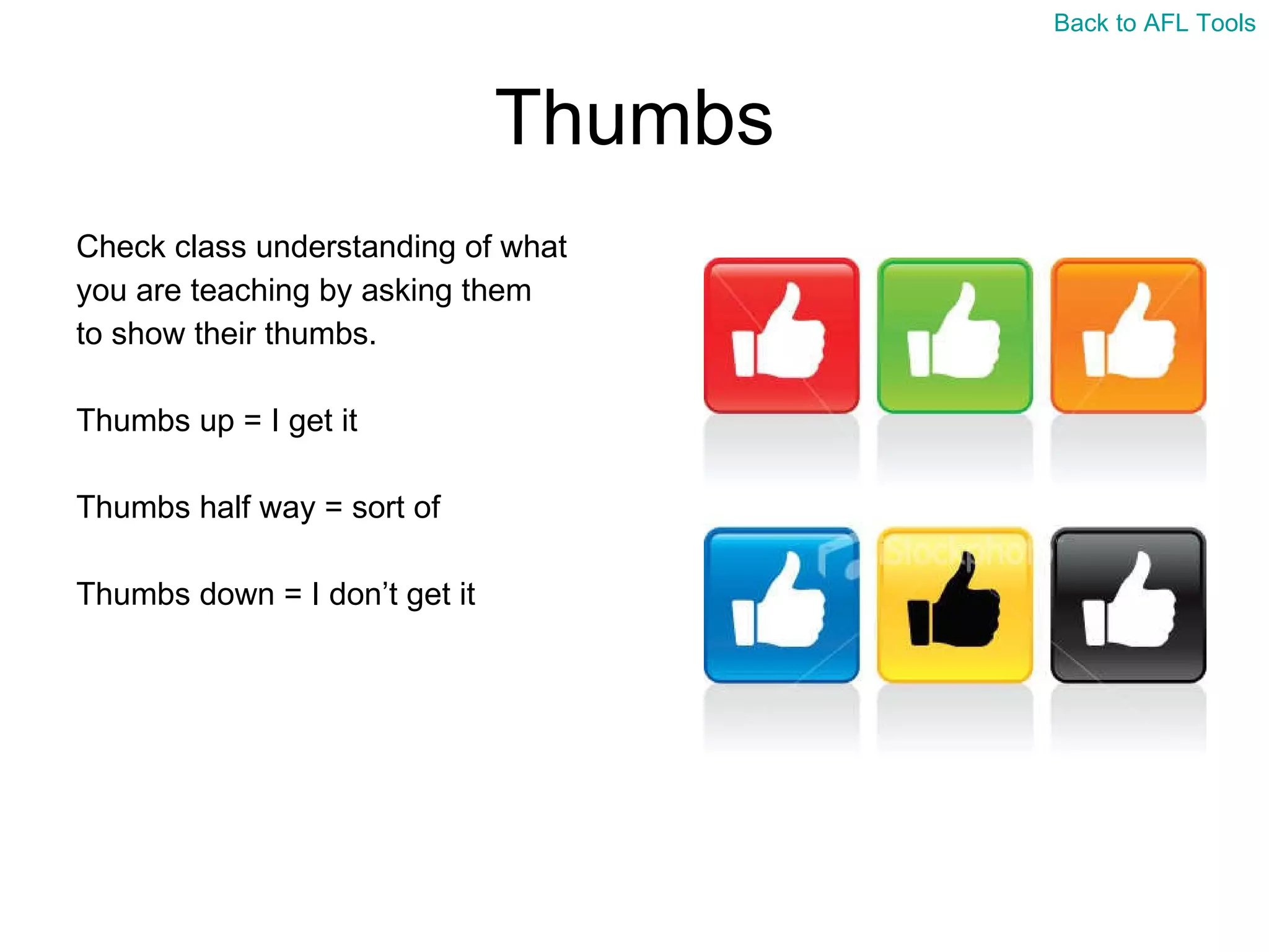 Thumbs Check class understanding of what  you are teaching by asking them  to show their thumbs. Thumbs up = I get it Thumbs half way = sort of Thumbs down = I don’t get it Back to AFL Tools 