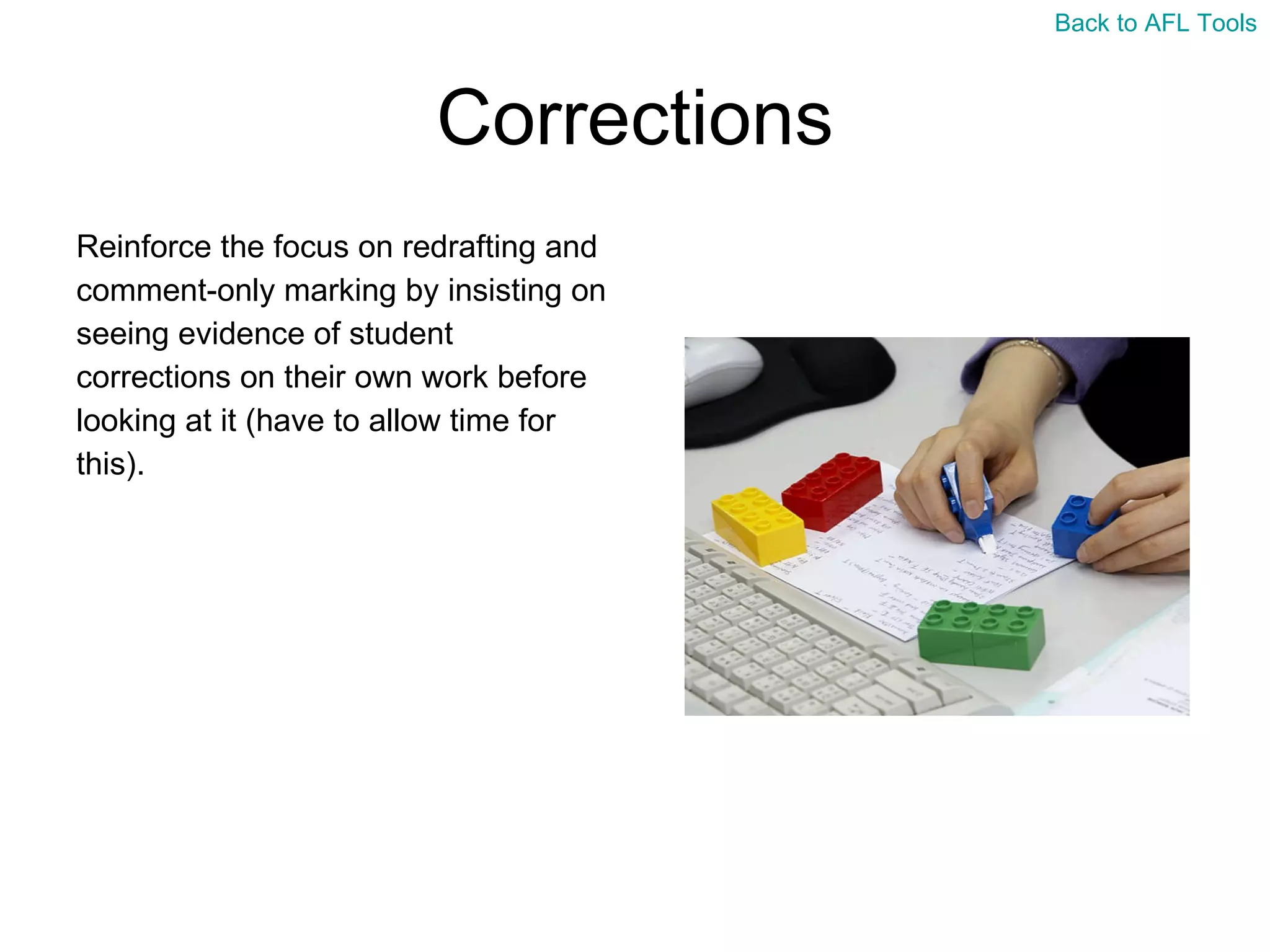 Corrections Reinforce the focus on redrafting and  comment-only marking by insisting on  seeing evidence of student  corrections on their own work before  looking at it (have to allow time for  this). Back to AFL Tools 