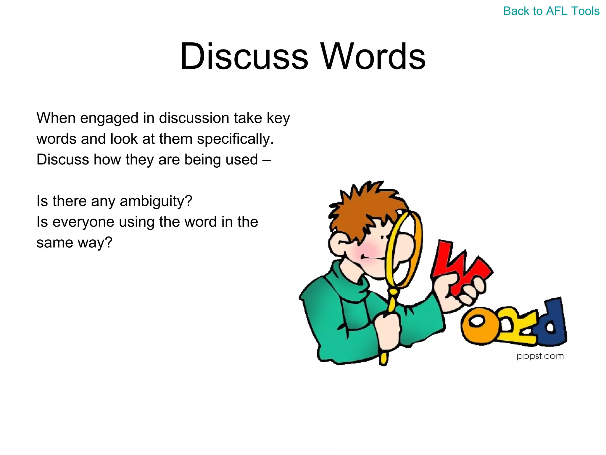 Discuss Words When engaged in discussion take key  words and look at them specifically.  Discuss how they are being used –  Is there any ambiguity?  Is everyone using the word in the  same way?  Back to AFL Tools 