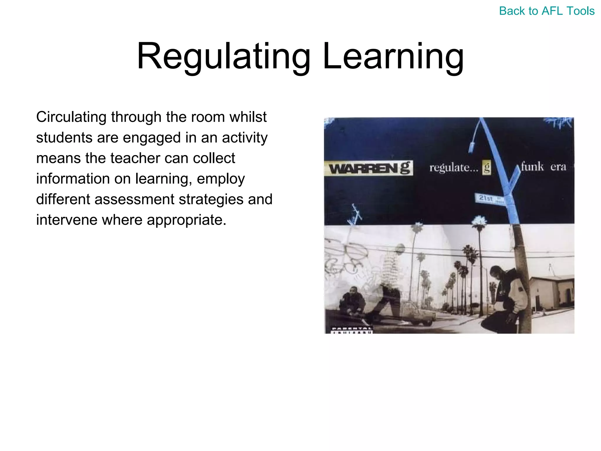 Regulating Learning Circulating through the room whilst  students are engaged in an activity  means the teacher can collect  information on learning, employ  different assessment strategies and  intervene where appropriate. Back to AFL Tools 