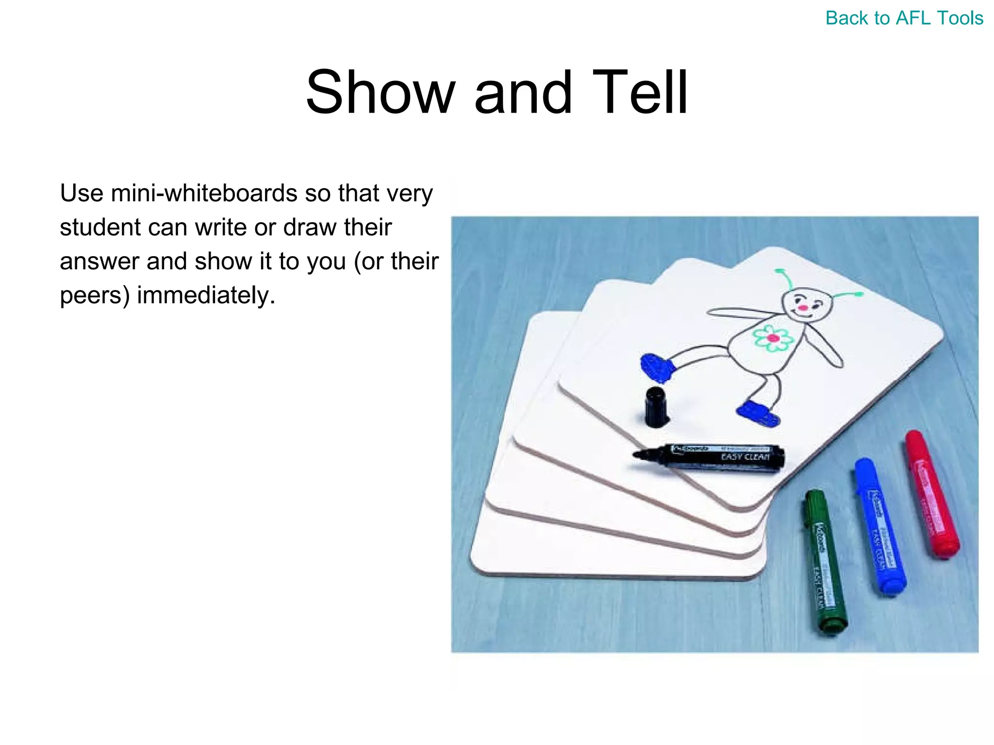 Show and Tell Use mini-whiteboards so that very  student can write or draw their  answer and show it to you (or their  peers) immediately. Back to AFL Tools 