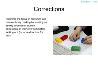 Corrections Reinforce the focus on redrafting and  comment-only marking by insisting on  seeing evidence of student  corrections on their own work before  looking at it (have to allow time for  this). Back to AFL Tools 