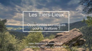 Les Tiers-Lieux
Opportunités touristiques
pour la Wallonie ?
Julien Bebronne & Aurélie Portois
Les ateliers du Tourisme – 12 mars 2019
 