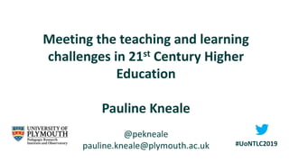 Meeting the teaching and learning
challenges in 21st Century Higher
Education
Pauline Kneale
@pekneale
pauline.kneale@plymouth.ac.uk #UoNTLC2019
 