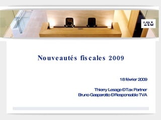 Nouveautés fiscales 2009 18 février 2009 Thierry Lesage – Tax Partner Bruno Gasparotto – Responsable TVA 