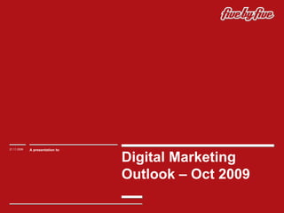 Digital Marketing Outlook – Oct 2009  21.11.2009 A presentation to : 