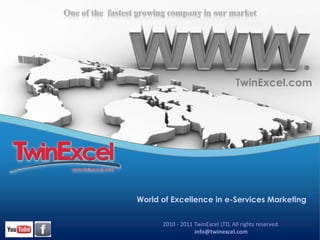 .
                                   TwinExcel.com




World of Excellence in e-Services Marketing

      2010 - 2011 TwinExcel LTD, All rights reserved.
                  info@twinexcel.com
 