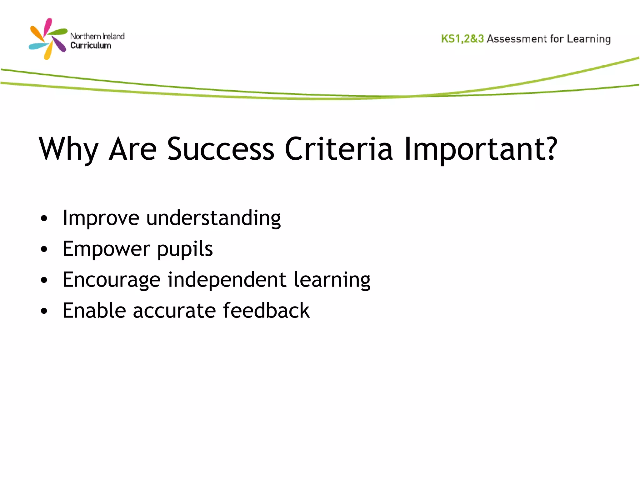 Why Are Success Criteria Important? Improve understanding Empower pupils Encourage independent learning Enable accurate feedback 