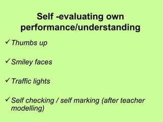 Self -evaluating own performance/understanding Thumbs up Smiley faces Traffic lights Self checking / self marking (after teacher modelling) 