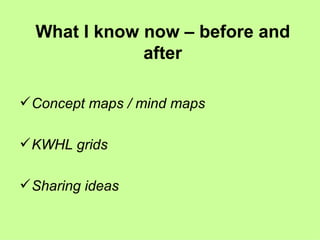 What I know now – before and after Concept maps / mind maps KWHL grids Sharing ideas 