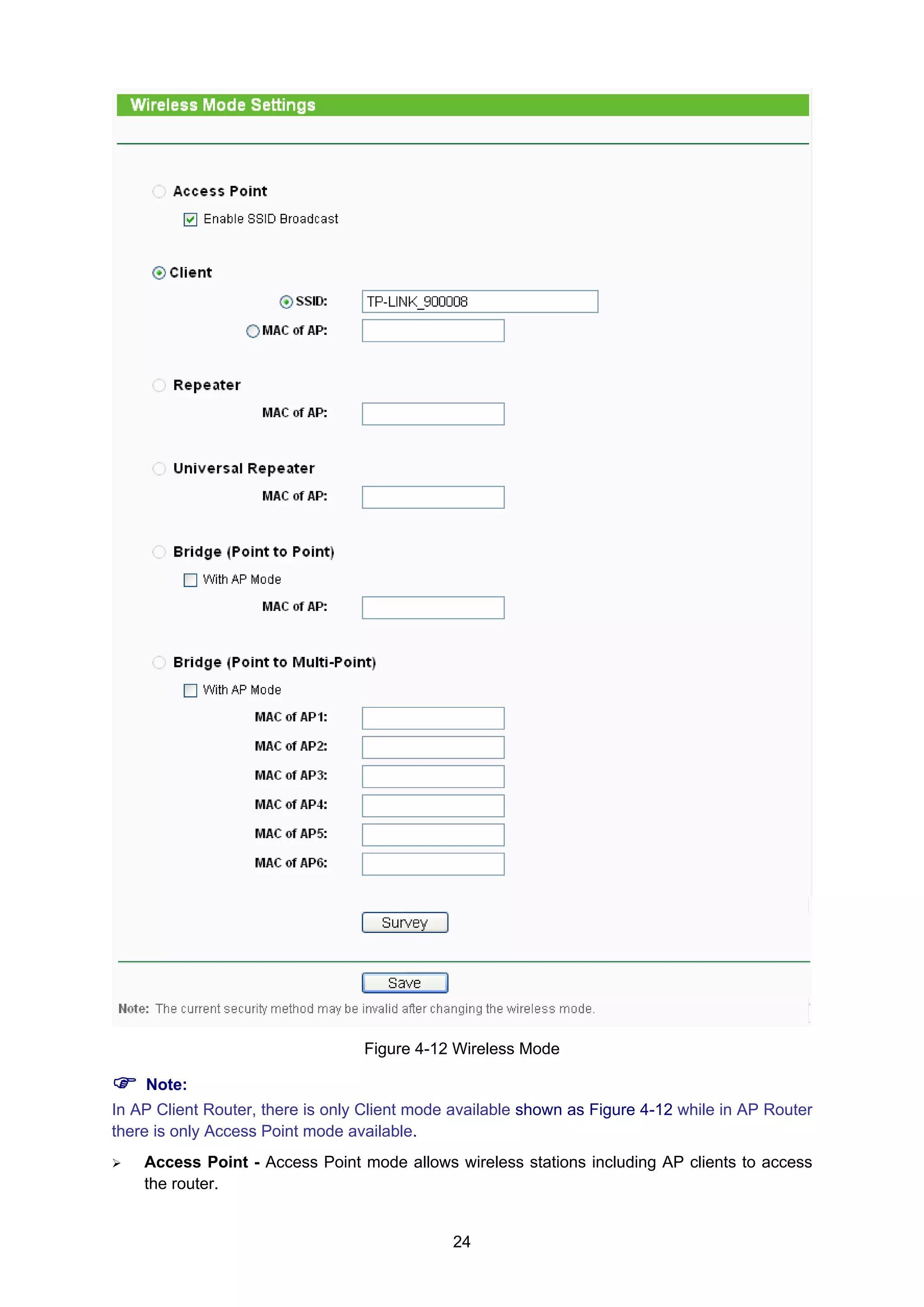 24
Figure 4-12 Wireless Mode
Note:
In AP Client Router, there is only Client mode available shown as Figure 4-12 while in AP Router
there is only Access Point mode available.
Access Point - Access Point mode allows wireless stations including AP clients to access
the router.
 
