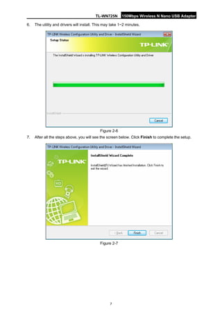 TL-WN725N 150Mbps Wireless N Nano USB Adapter 
7 
6. 
The utility and drivers will install. This may take 1~2 minutes. 
Figure 2-6 
7. 
After all the steps above, you will see the screen below. Click Finish to complete the setup. 
Figure 2-7  