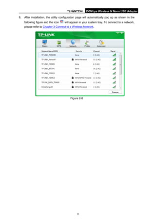 TL-WN725N 150Mbps Wireless N Nano USB Adapter 
8 
8. 
After installation, the utility configuration page will automatically pop up as shown in the following figure and the icon will appear in your system tray. To connect to a network, please refer to Chapter 3 Connect to a Wireless Network. 
Figure 2-8  