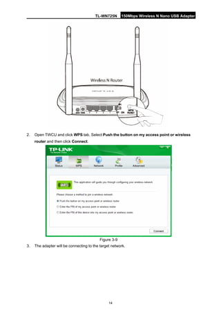 TL-WN725N 150Mbps Wireless N Nano USB Adapter 
14 
2. 
Open TWCU and click WPS tab. Select Push the button on my access point or wireless router and then click Connect. 
Figure 3-9 
3. 
The adapter will be connecting to the target network.  