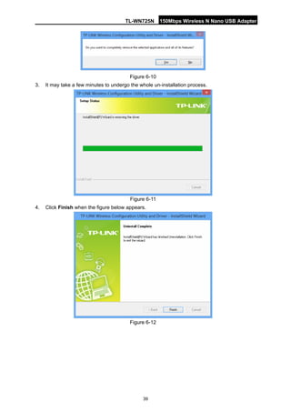 TL-WN725N 150Mbps Wireless N Nano USB Adapter 
39 
Figure 6-10 
3. 
It may take a few minutes to undergo the whole un-installation process. 
Figure 6-11 
4. 
Click Finish when the figure below appears. 
Figure 6-12  