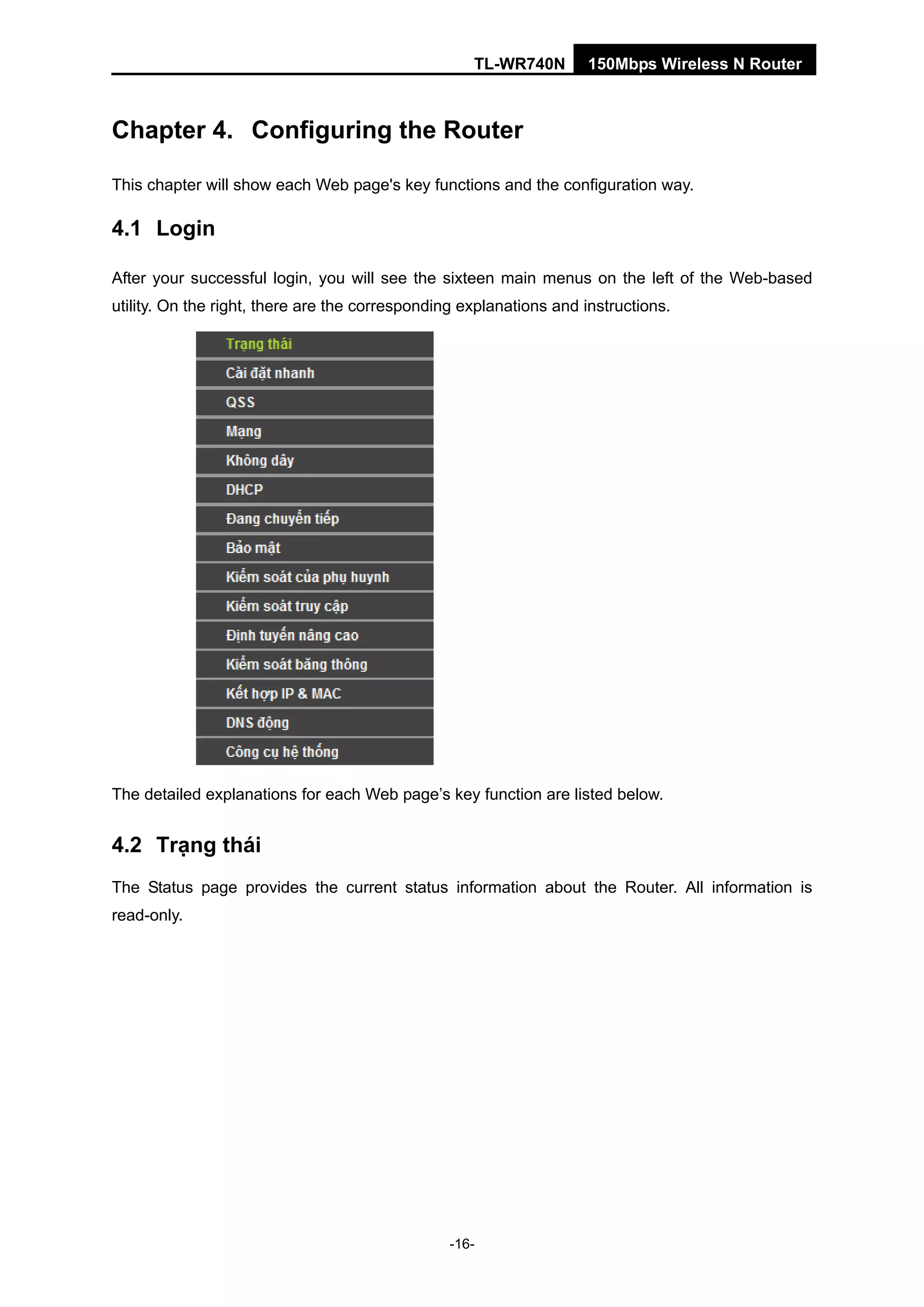 TL-WR740N 150Mbps Wireless N Router
Chapter 4. Configuring the Router
This chapter will show each Web page's key functions and the configuration way.
4.1 Login
After your successful login, you will see the sixteen main menus on the left of the Web-based
utility. On the right, there are the corresponding explanations and instructions.
The detailed explanations for each Web page’s key function are listed below.
4.2 Trạng thái
The Status page provides the current status information about the Router. All information is
read-only.
-16-
 