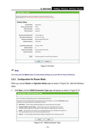 TL-WR743ND        150Mbps Wireless AP/Client Router




                                         Figure 3-14 Finish

 Note:
You may click the Save button to save these settings as a text file for future reference.

3.2.2    Configuration for Router Mode

When you choose Router on Operation Mode page as shown in Figure 3-6 , take the following
steps:

1.   Click Next, and then WAN Connection Type page will appear as shown in Figure 3-15.




                                Figure 3-15 WAN Connection Type

                                                - 19 -
 