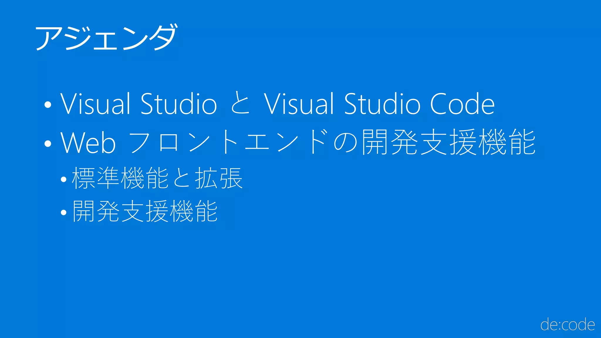 • Visual Studio と Visual Studio Code
• Web フロントエンドの開発支援機能
• 標準機能と拡張
• 開発支援機能
アジェンダ
 