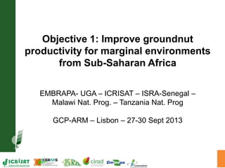 Objective 1: Improve groundnut
productivity for marginal environments
from Sub-Saharan Africa
EMBRAPA- UGA – ICRISAT – ISRA-Senegal –
Malawi Nat. Prog. – Tanzania Nat. Prog
GCP-ARM – Lisbon – 27-30 Sept 2013
 