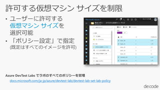 自動削除
azure.microsoft.com/ja-jp/updates/azure-devtest-labs-set-expiration-date-for-new-vms-from-azure-
portal/
 