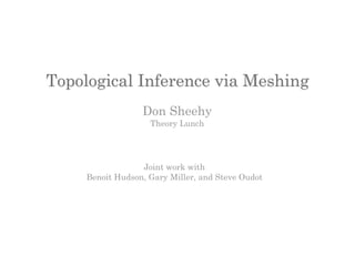 Topological Inference via Meshing
                  Don Sheehy
                    Theory Lunch




                  Joint work with
     Benoit Hudson, Gary Miller, and Steve Oudot
 