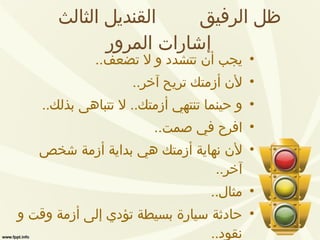 ظل الرفيق  القنديل الثالث  إشارات المرور يجب أن تتشدد و لا تضعف .. لأن أزمتك تريح آخر .. و حينما تنتهي أزمتك ..  لا تتباهى بذلك .. افرح في صمت .. لأن نهاية أزمتك هي بداية أزمة شخص آخر .. مثال .. حادثة سيارة بسيطة تؤدي إلى أزمة وقت و نقود .. و تؤدي إلى عمل مفيد لمن يقوم بالتصليح .. 