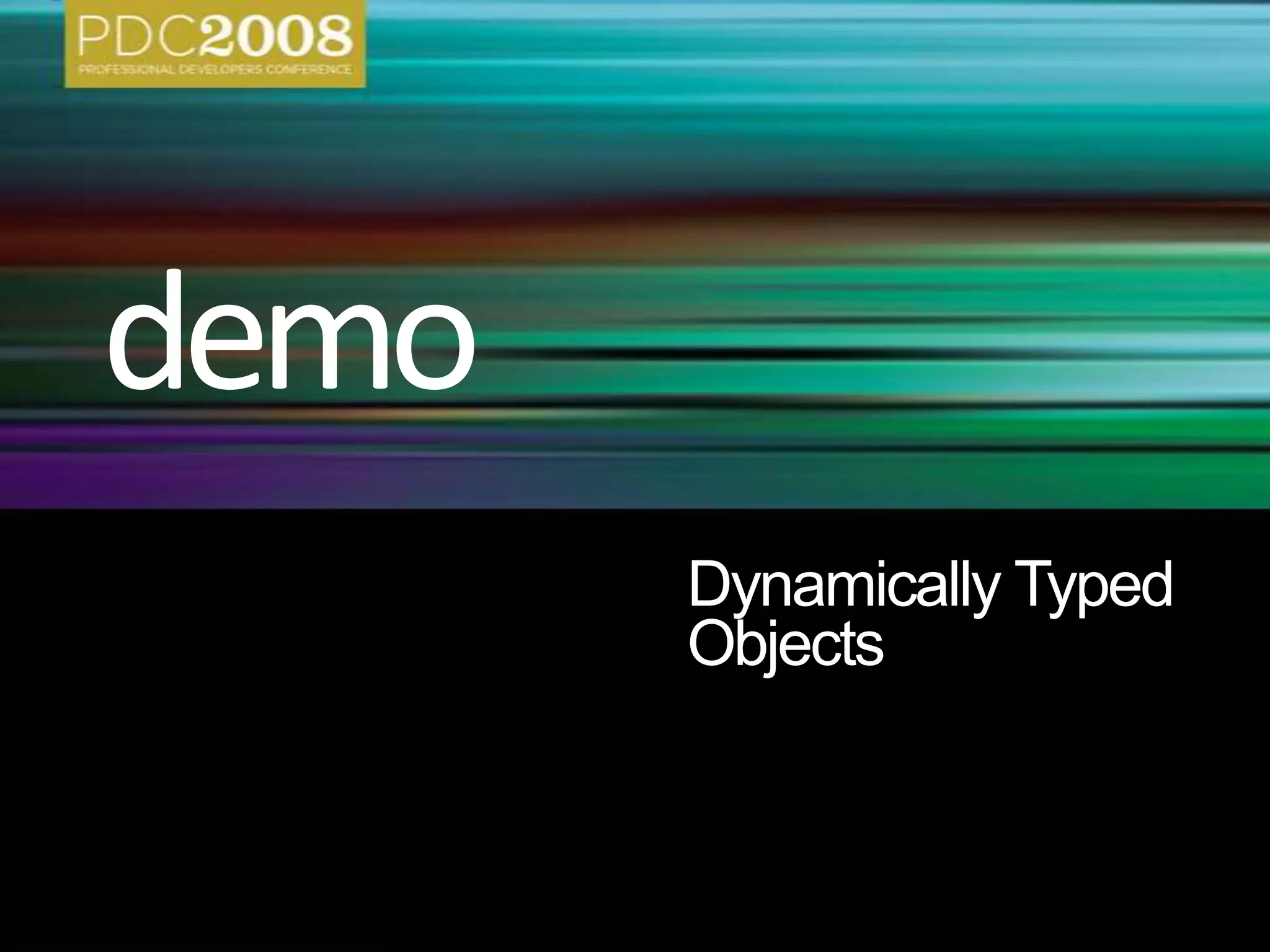  Static result type of operation is dynamicpublic static class Math{   publicstaticdecimal Abs(decimal value);   publicstaticdouble Abs(double value);   publicstaticfloat Abs(float value);   publicstaticint Abs(int value);   publicstaticlong Abs(long value);   publicstaticsbyte Abs(sbyte value);   publicstaticshort Abs(short value);   ...}double x = 1.75;double y = Math.Abs(x);dynamic x = 1.75;dynamic y = Math.Abs(x);Dynamically Typed ObjectsMethod chosen at compile-time:double Abs(double x)Method chosen at run-time: double Abs(double x)Method chosen at run-time:int Abs(int x)dynamic x = 2;dynamic y = Math.Abs(x);