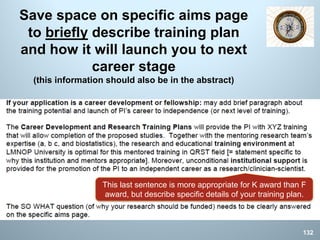 Save space on specific aims page
to briefly describe training plan
and how it will launch you to next
career stage
(this information should also be in the abstract)
This last sentence is more appropriate for K award than F
award, but describe specific details of your training plan.
132
 