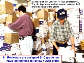 Mail room 1
6. Reviewers are assigned 8-10 grants so
have limited time to review YOUR grant.
Mail room at NIH Office of Receipt and Referral.
The old days when we had to send between 5-25
printed copies of the grant!
139
 