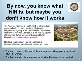 By now, you know what
NIH is, but maybe you
don’t know how it works
15
• The good news is, there are lots of resources to help you understand
how NIH works.
• The bad news is, there are so many its hard to know where to start.
 