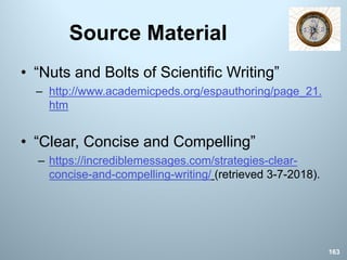 Source Material
• “Nuts and Bolts of Scientific Writing”
– http://www.academicpeds.org/espauthoring/page_21.
htm
• “Clear, Concise and Compelling”
– https://incrediblemessages.com/strategies-clear-
concise-and-compelling-writing/ (retrieved 3-7-2018).
163
 