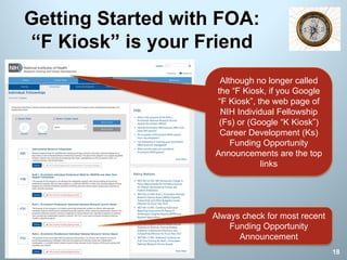 Getting Started with FOA:
“F Kiosk” is your Friend
18
Always check for most recent
Funding Opportunity
Announcement
Although no longer called
the “F Kiosk, if you Google
“F Kiosk”, the web page of
NIH Individual Fellowship
(Fs) or (Google “K Kiosk”)
Career Development (Ks)
Funding Opportunity
Announcements are the top
links
 