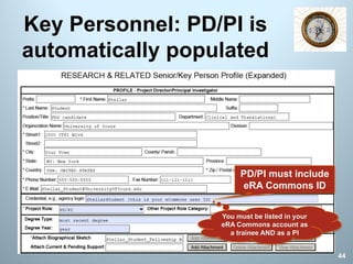 Key Personnel: PD/PI is
automatically populated
PD/PI must include
eRA Commons ID
44
You must be listed in your
eRA Commons account as
a trainee AND as a PI
 