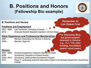 B. Positions and Honors
(Fellowship Bio example)
Remember to
List Oldest First
56
For fellowship Bios,
put grant support
received in Honors:
e.g., TL1, T32, pilot
funding, foundation
award, travel award
 