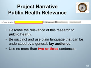 Project Narrative
Public Health Relevance
• Describe the relevance of this research to
public health.
• Be succinct and use plain language that can be
understood by a general, lay audience.
• Use no more than two or three sentences.
105
 