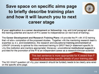 Save space on specific aims page
to briefly describe training plan
and how it will launch you to next
career stage
This last sentence is more appropriate for K award than F
award, but describe specific details of your training plan.
119
 