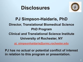 Disclosures
PJ Simpson-Haidaris, PhD
Director, Translational Biomedical Science
PhD Program
Clinical and Translational Science Institute
University of Rochester, NY
pj_simpsonhaidaris@urmc.rochester.edu
PJ has no actual or potential conflict of interest
in relation to this program or presentation.
2
 