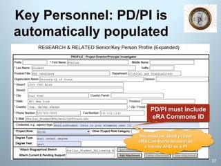 Key Personnel: PD/PI is
automatically populated
PD/PI must include
eRA Commons ID
37
You must be listed in your
eRA Commons account as
a trainee AND as a PI
 