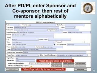 After PD/PI, enter Sponsor and
Co-sponsor, then rest of
mentors alphabetically
Attach Biosketches as pdf files
76
Other Support only for some K-awards
 