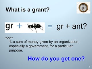 What is a grant?
noun
1. a sum of money given by an organization,
especially a government, for a particular
purpose.
= gr + ant?
How do you get one?
8
 
