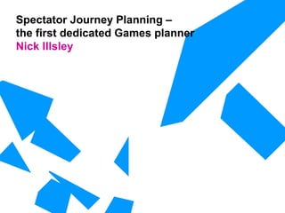 Spectator Journey Planning –
the first dedicated Games planner
Nick Illsley
 
