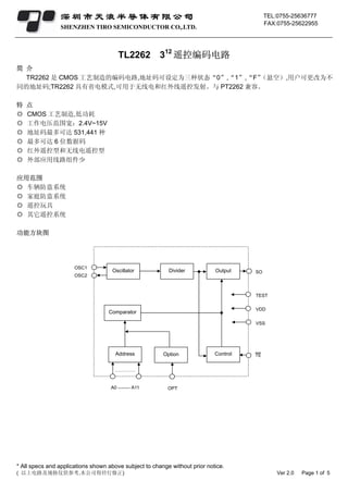 深圳市天浪半导体有限公司                                                              TEL:0755-25636777
                                                                                           FAX:0755-25622955
                SHENZHEN TIRO SEMICONDUCTOR CO,.LTD.



                                       TL2262 312 遥控编码电路
简 介
  TR2262 是 CMOS 工艺制造的编码电路,地址码可设定为三种状态“0”,“1”,“F”（悬空）,用户可更改为不
同的地址码;TR2262 具有省电模式,可用于无线电和红外线遥控发射。与 PT2262 兼容。

特   点
◎   CMOS 工艺制造,低功耗
◎   工作电压范围宽：2.4V~15V
◎   地址码最多可达 531,441 种
◎   最多可达 6 位数据码
◎   红外遥控型和无线电遥控型
◎   外部应用线路组件少

应用范围
◎ 车辆防盗系统
◎ 家庭防盗系统
◎ 遥控玩具
◎ 其它遥控系统

功能方块图




                  