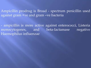 Ampicillin prodrug is Broad - spectrum penicillin used
against gram +ve and gram –ve bacteria
- ampicillin is more active against enterococci, Listeria
monocytogenes, and beta-Iactamase negative
Haemophilus influenzae
 
