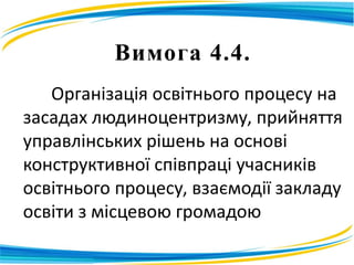 Вимога 4.4.
Організація освітнього процесу на
засадах людиноцентризму, прийняття
управлінських рішень на основі
конструктивної співпраці учасників
освітнього процесу, взаємодії закладу
освіти з місцевою громадою
 