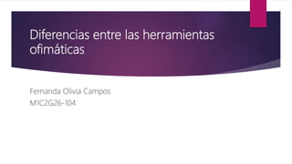 Diferencias entre las herramientas
ofimáticas
Fernanda Olivia Campos
M1C2G26-104
 