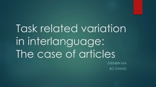 Task related variation
in interlanguage:
The case of articles
ZHENBIN MA
BO ZHANG
 