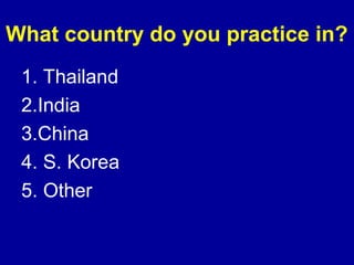 What country do you practice in? 
1. Thailand 
2.India 
3.China 
4. S. Korea 
5. Other 
 
