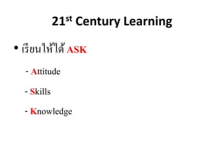 21st Century Learning
• เรียนให้ได้ASK
- Attitude
- Skills
- Knowledge
 