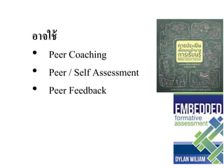 อาจใช้
• Peer Coaching
• Peer / Self Assessment
• Peer Feedback
 