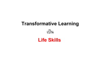 Transformative Learning
เป็น
Life Skills
 